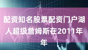 配资知名股票配资门户湖人超级詹姆斯在2011年