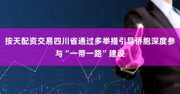 按天配资交易四川省通过多举措引导侨胞深度参与“一带一路”建设