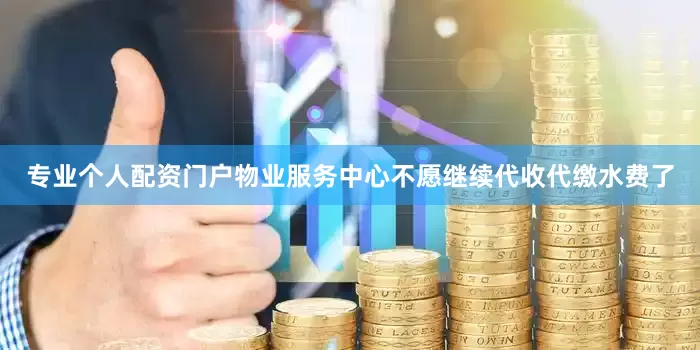 专业个人配资门户物业服务中心不愿继续代收代缴水费了