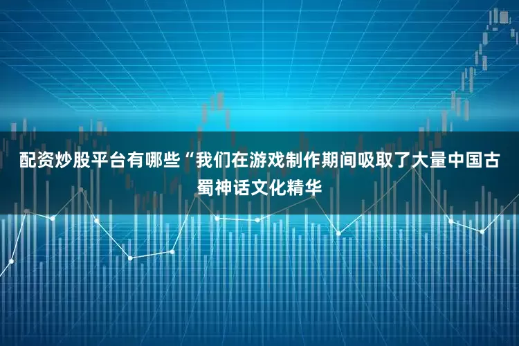 配资炒股平台有哪些“我们在游戏制作期间吸取了大量中国古蜀神话文化精华