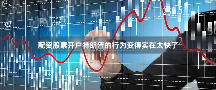 配资股票开户特朗普的行为变得实在太快了