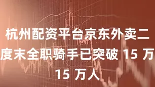杭州配资平台京东外卖二季度末全职骑手已突破 15 万人
